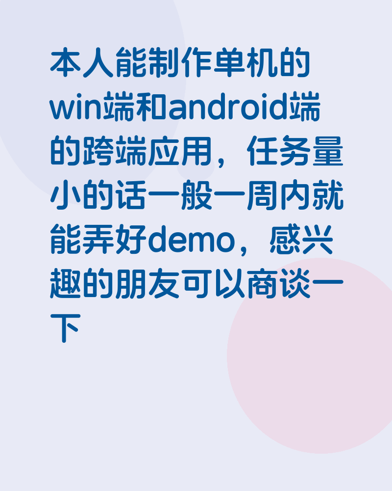 本人能制作单机的 win端和android端的跨端应用，任务量小的话一般一周内就能弄好demo，感兴趣的朋友可以商谈一下