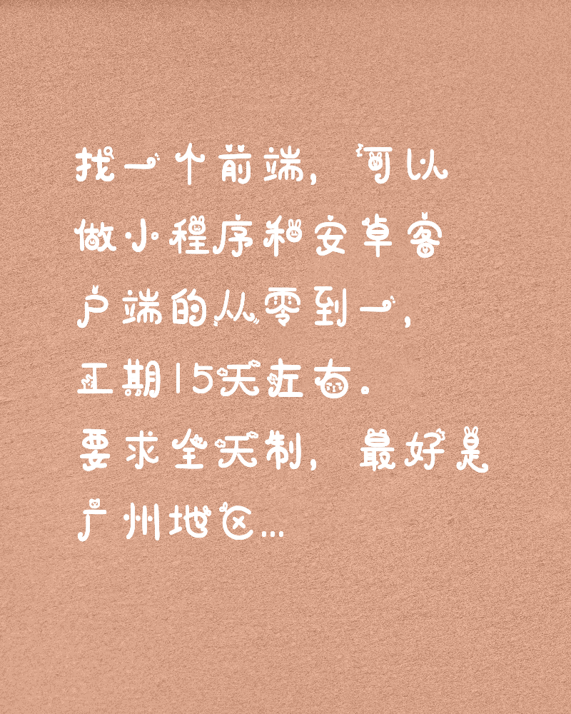 找一个前端，可以做小程序和安卓客户端的从零到一，工期15天左右。要求全天制，最好是广州地区
