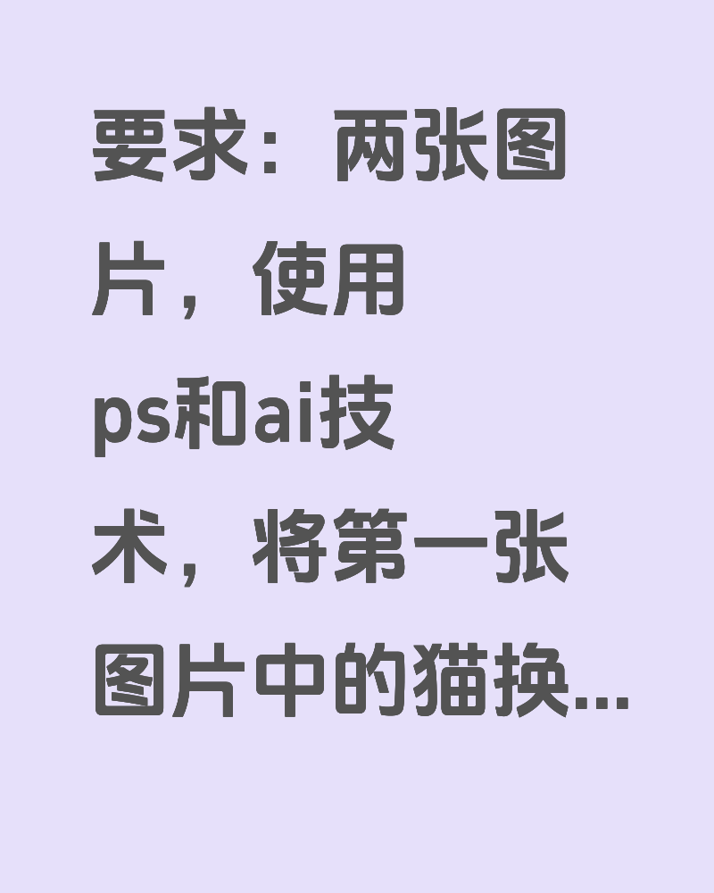 要求：两张图片，使用ps和ai技术，将第一张图片中的猫换成第二张图中的，会的估计20分钟就搞定了